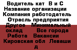 Водитель кат. В и С › Название организации ­ Компания-работодатель › Отрасль предприятия ­ Другое › Минимальный оклад ­ 1 - Все города Работа » Вакансии   . Кировская обл.,Леваши д.